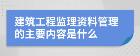 建筑工程监理资料管理的主要内容是什么