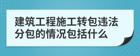 建筑工程施工转包违法分包的情况包括什么