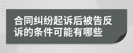 合同纠纷起诉后被告反诉的条件可能有哪些