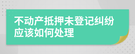 不动产抵押未登记纠纷应该如何处理