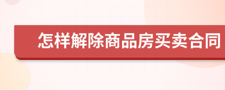 怎样解除商品房买卖合同