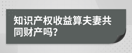 知识产权收益算夫妻共同财产吗？