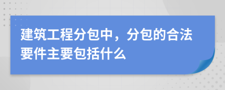 建筑工程分包中，分包的合法要件主要包括什么