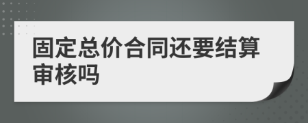 固定总价合同还要结算审核吗