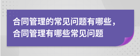 合同管理的常见问题有哪些，合同管理有哪些常见问题