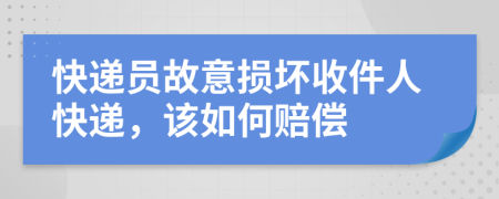 快递员故意损坏收件人快递，该如何赔偿