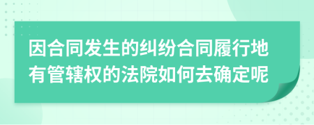 因合同发生的纠纷合同履行地有管辖权的法院如何去确定呢