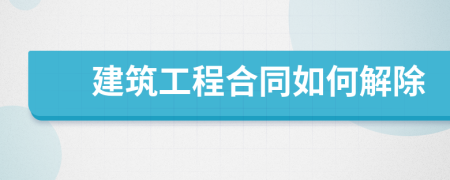 建筑工程合同如何解除