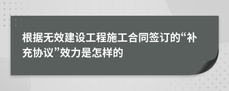 根据无效建设工程施工合同签订的“补充协议”效力是怎样的