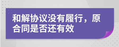和解协议没有履行，原合同是否还有效