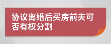 协议离婚后买房前夫可否有权分割