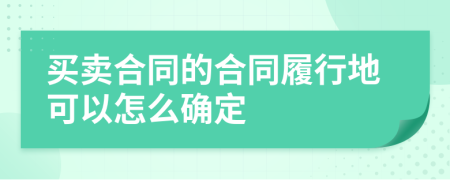 买卖合同的合同履行地可以怎么确定