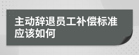 主动辞退员工补偿标准应该如何