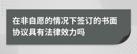 在非自愿的情况下签订的书面协议具有法律效力吗