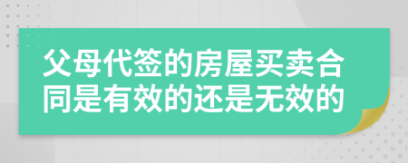 父母代签的房屋买卖合同是有效的还是无效的