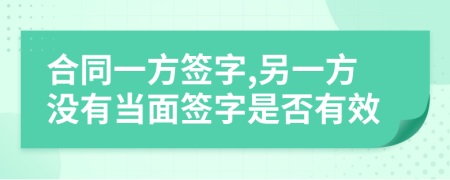 合同一方签字,另一方没有当面签字是否有效
