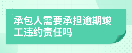 承包人需要承担逾期竣工违约责任吗