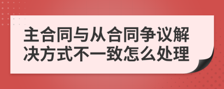 主合同与从合同争议解决方式不一致怎么处理