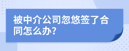 被中介公司忽悠签了合同怎么办？