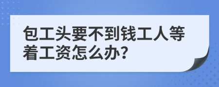 包工头要不到钱工人等着工资怎么办？