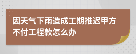 因天气下雨造成工期推迟甲方不付工程款怎么办