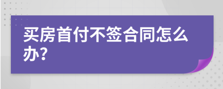 买房首付不签合同怎么办？