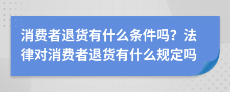 消费者退货有什么条件吗？法律对消费者退货有什么规定吗