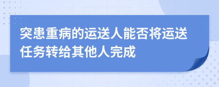 突患重病的运送人能否将运送任务转给其他人完成