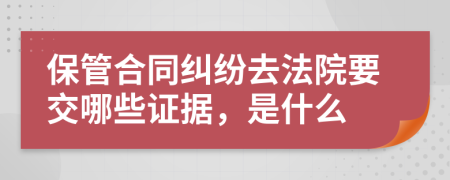 保管合同纠纷去法院要交哪些证据，是什么