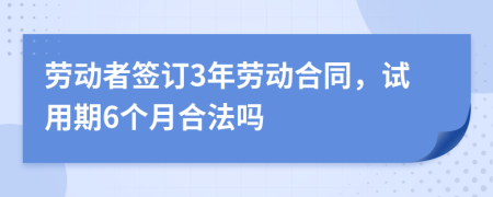 劳动者签订3年劳动合同，试用期6个月合法吗