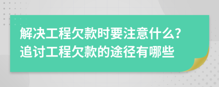 解决工程欠款时要注意什么？追讨工程欠款的途径有哪些