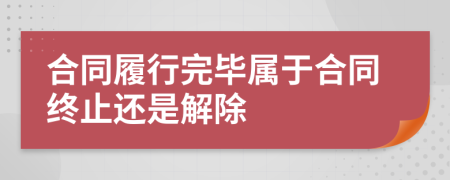 合同履行完毕属于合同终止还是解除