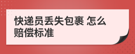 快递员丢失包裹 怎么赔偿标准