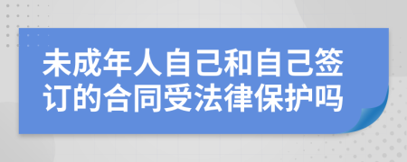 未成年人自己和自己签订的合同受法律保护吗