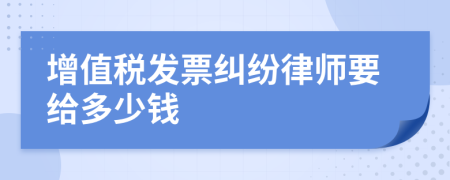 增值税发票纠纷律师要给多少钱