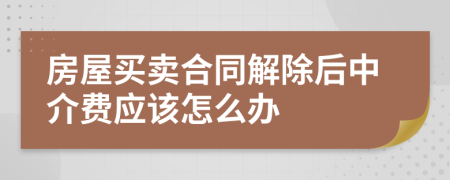 房屋买卖合同解除后中介费应该怎么办