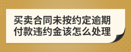 买卖合同未按约定逾期付款违约金该怎么处理