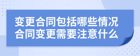 变更合同包括哪些情况合同变更需要注意什么