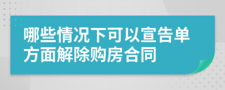 哪些情况下可以宣告单方面解除购房合同