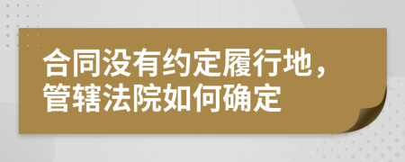 合同没有约定履行地，管辖法院如何确定