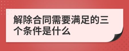 解除合同需要满足的三个条件是什么