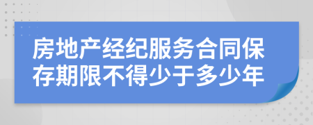 房地产经纪服务合同保存期限不得少于多少年