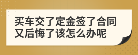 买车交了定金签了合同又后悔了该怎么办呢