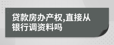 贷款房办产权,直接从银行调资料吗