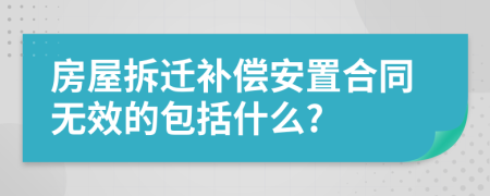 房屋拆迁补偿安置合同无效的包括什么?