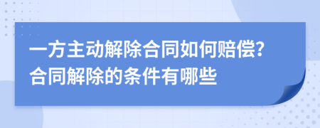 一方主动解除合同如何赔偿？合同解除的条件有哪些
