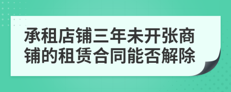 承租店铺三年未开张商铺的租赁合同能否解除