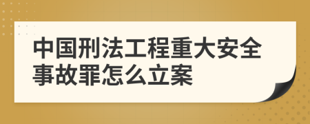 中国刑法工程重大安全事故罪怎么立案