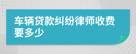 车辆贷款纠纷律师收费要多少