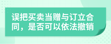 误把买卖当赠与订立合同，是否可以依法撤销